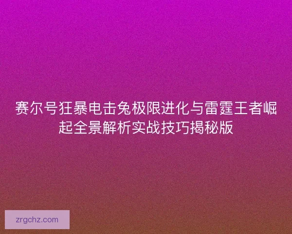 赛尔号狂暴电击兔极限进化与雷霆王者崛起全景解析实战技巧揭秘版
