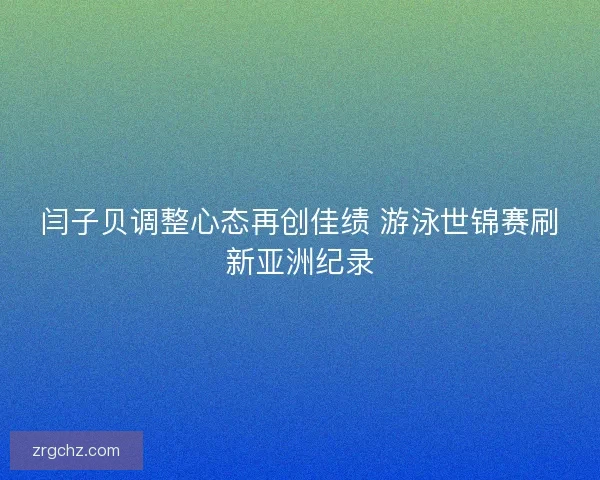 闫子贝调整心态再创佳绩 游泳世锦赛刷新亚洲纪录