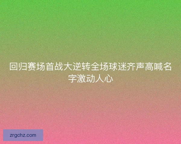 回归赛场首战大逆转全场球迷齐声高喊名字激动人心