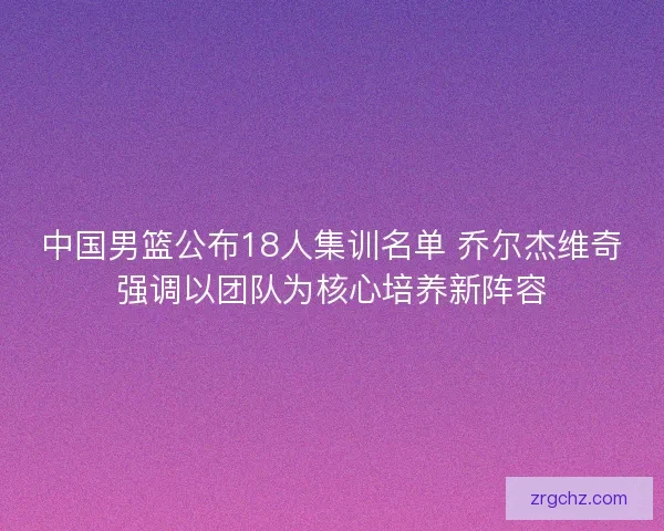 中国男篮公布18人集训名单 乔尔杰维奇强调以团队为核心培养新阵容