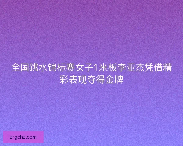 全国跳水锦标赛女子1米板李亚杰凭借精彩表现夺得金牌