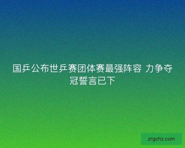 国乒公布世乒赛团体赛最强阵容 力争夺冠誓言已下