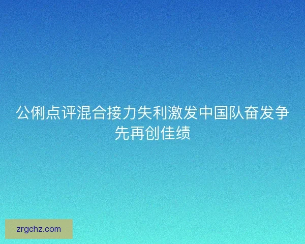 公俐点评混合接力失利激发中国队奋发争先再创佳绩