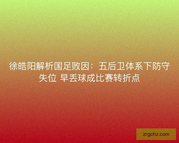 徐皓阳解析国足败因：五后卫体系下防守失位 早丢球成比赛转折点